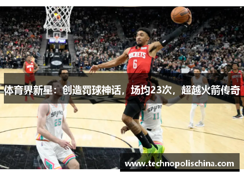 体育界新星：创造罚球神话，场均23次，超越火箭传奇
