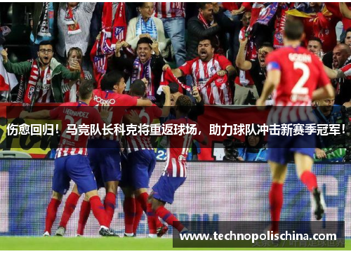 伤愈回归！马竞队长科克将重返球场，助力球队冲击新赛季冠军！